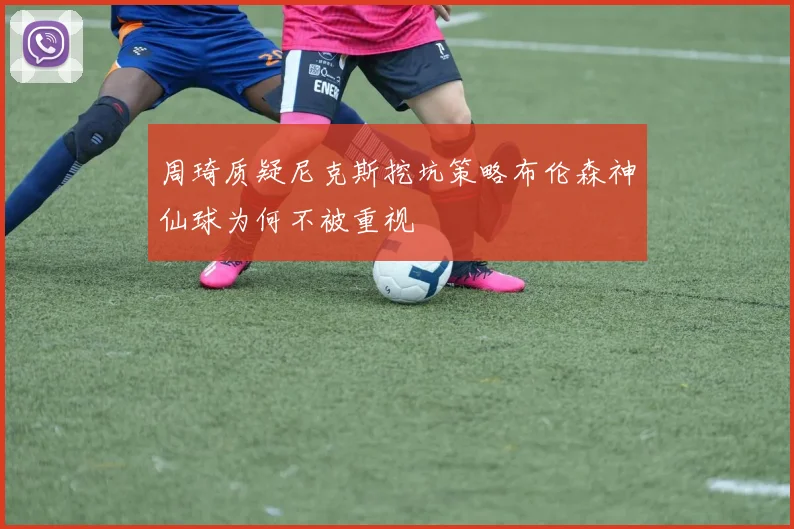 周琦质疑尼克斯挖坑策略布伦森神仙球为何不被重视