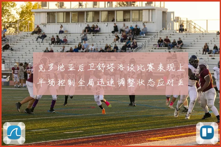 克罗地亚后卫舒塔洛谈比赛表现上半场控制全局迅速调整状态应对丢球