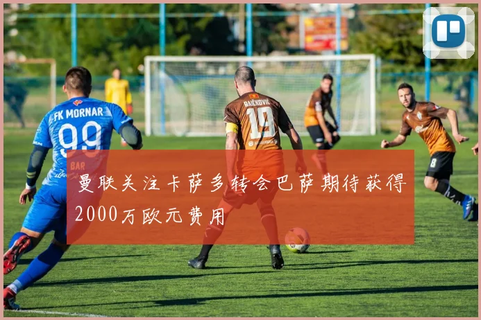 曼联关注卡萨多转会巴萨期待获得2000万欧元费用