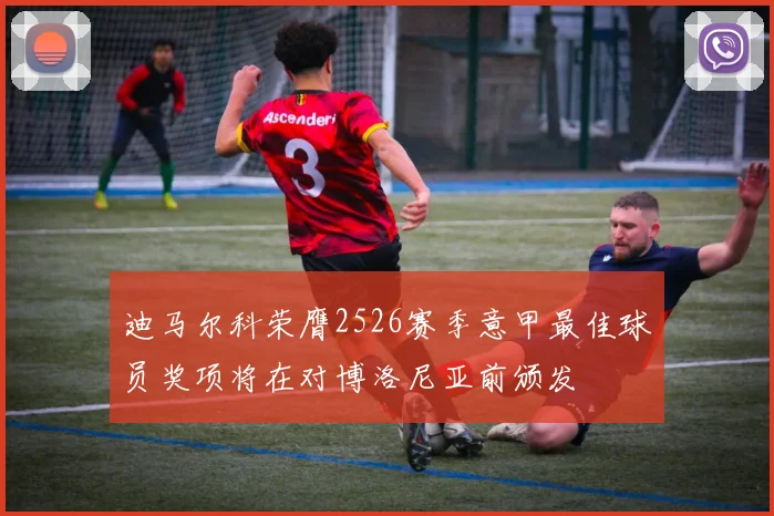 迪马尔科荣膺2526赛季意甲最佳球员奖项将在对博洛尼亚前颁发