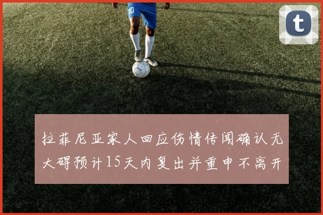 拉菲尼亚家人回应伤情传闻确认无大碍预计15天内复出并重申不离开巴萨