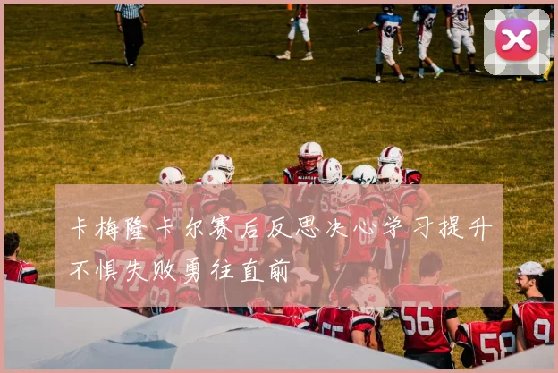 卡梅隆卡尔赛后反思决心学习提升不惧失败勇往直前