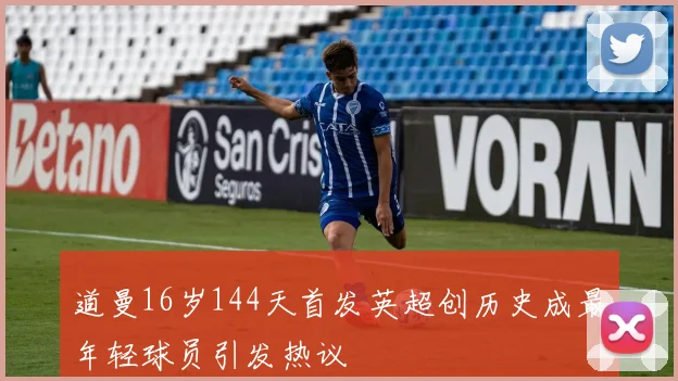 道曼16岁144天首发英超创历史成最年轻球员引发热议