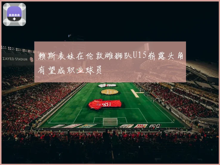 赖斯表妹在伦敦雌狮队U15崭露头角有望成职业球员