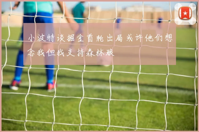 小波特谈掘金首轮出局或许他们想念我但我支持森林狼