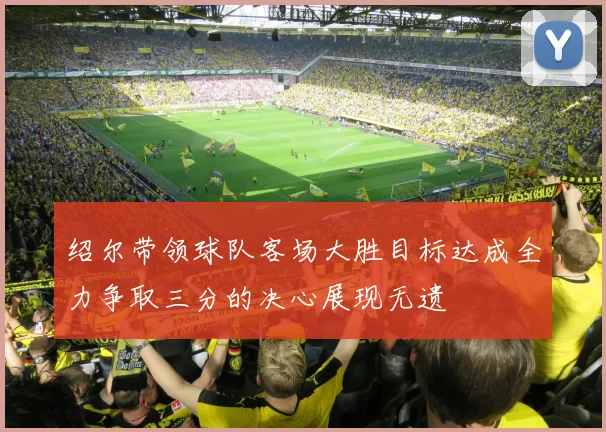 绍尔带领球队客场大胜目标达成全力争取三分的决心展现无遗