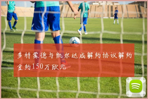 多特蒙德与凯尔达成解约协议解约金约150万欧元