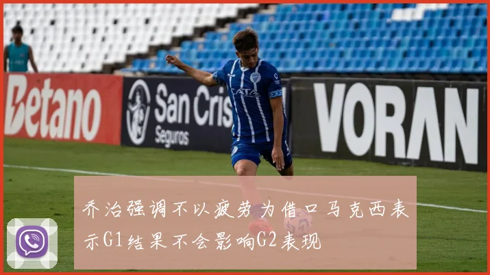 乔治强调不以疲劳为借口马克西表示G1结果不会影响G2表现