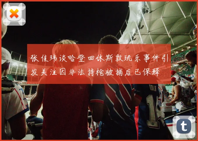 张佳玮谈哈登回休斯敦玩乐事件引发关注因非法持枪被捕后已保释