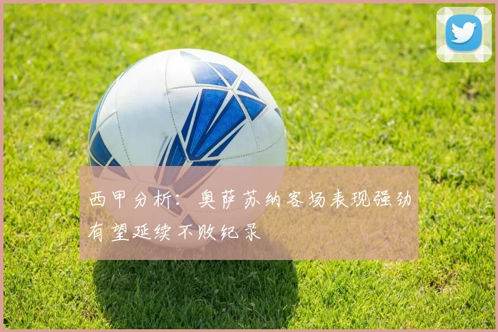 西甲分析：奥萨苏纳客场表现强劲有望延续不败纪录