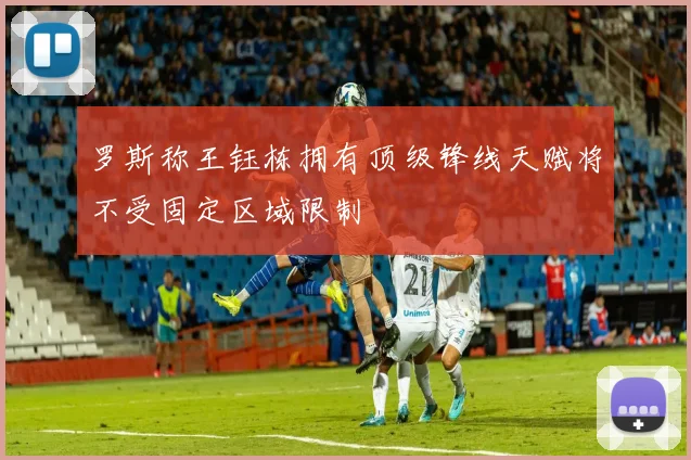 罗斯称王钰栋拥有顶级锋线天赋将不受固定区域限制