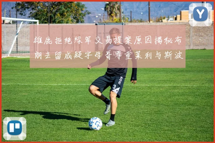雄鹿拒绝绿军交易提案原因揭秘布朗去留成疑字母哥尊重莱利与斯波教练