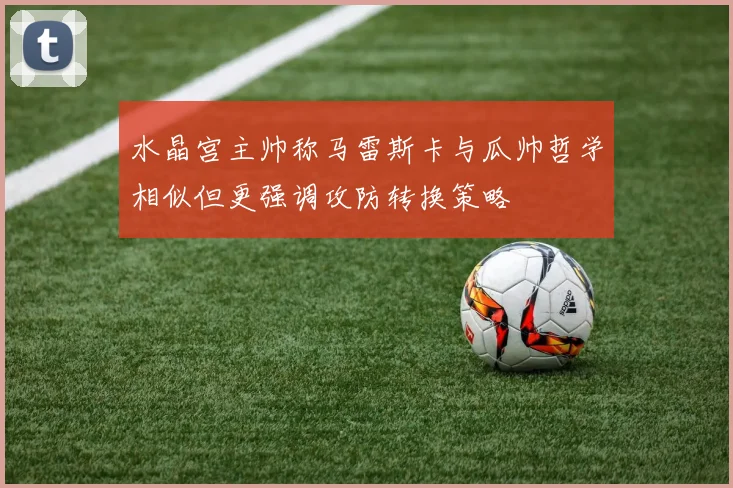 水晶宫主帅称马雷斯卡与瓜帅哲学相似但更强调攻防转换策略