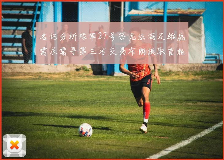 名记分析绿军27号签无法满足雄鹿需求需寻第三方交易布朗换取首轮签
