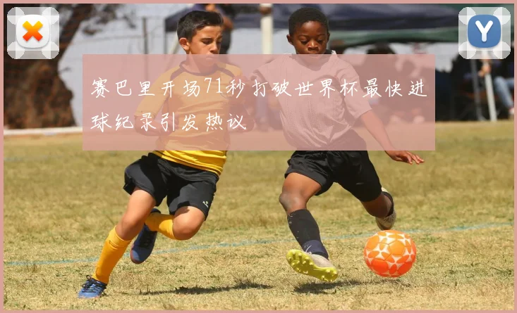 赛巴里开场71秒打破世界杯最快进球纪录引发热议