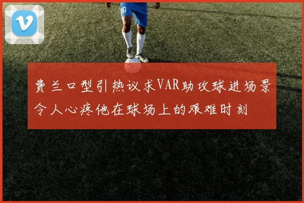 费兰口型引热议求VAR助攻球进场景令人心疼他在球场上的艰难时刻