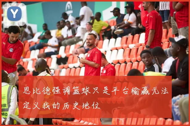 恩比德强调篮球只是平台输赢无法定义我的历史地位