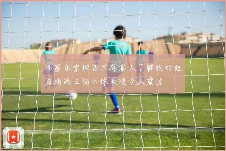 洛塞尔索坦言只有家人了解我的经历梅西三场六球表现令人震惊