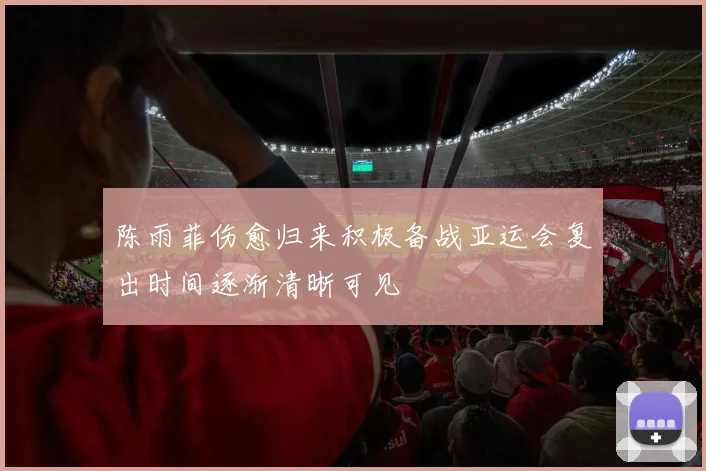 陈雨菲伤愈归来积极备战亚运会复出时间逐渐清晰可见