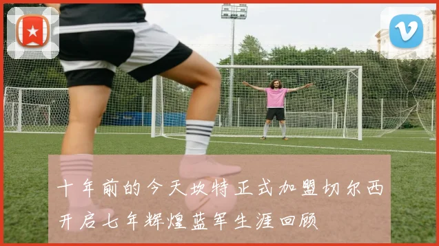 十年前的今天坎特正式加盟切尔西开启七年辉煌蓝军生涯回顾