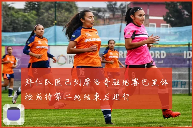 拜仁队医已到摩洛哥驻地赛巴里体检或待第二轮结束后进行