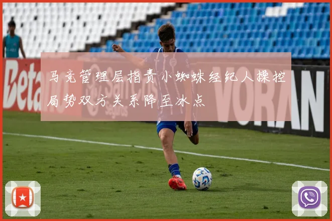 马竞管理层指责小蜘蛛经纪人操控局势双方关系降至冰点