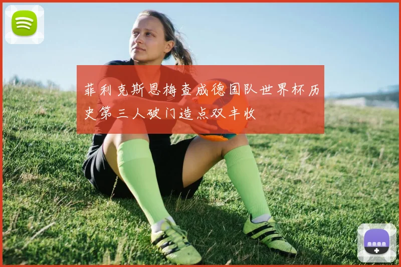 菲利克斯恩梅查成德国队世界杯历史第三人破门造点双丰收