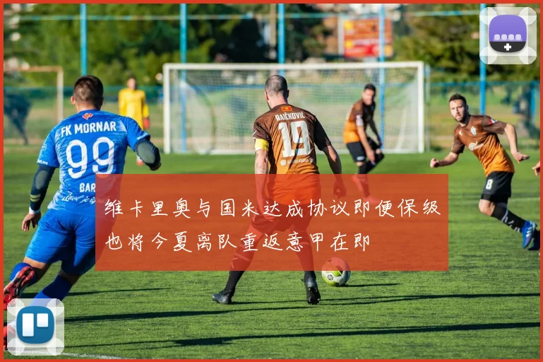 维卡里奥与国米达成协议即便保级也将今夏离队重返意甲在即