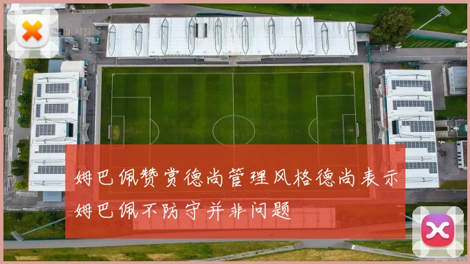 姆巴佩赞赏德尚管理风格德尚表示姆巴佩不防守并非问题