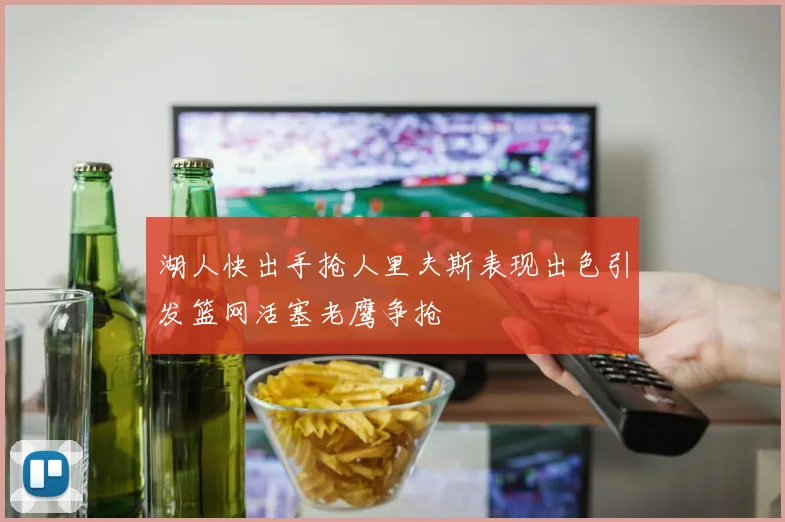 湖人快出手抢人里夫斯表现出色引发篮网活塞老鹰争抢
