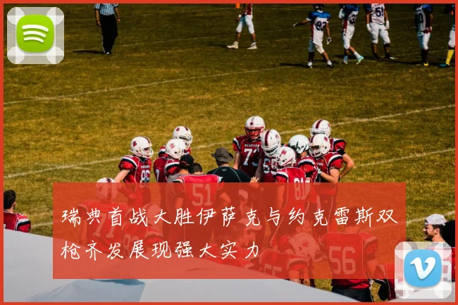 瑞典首战大胜伊萨克与约克雷斯双枪齐发展现强大实力