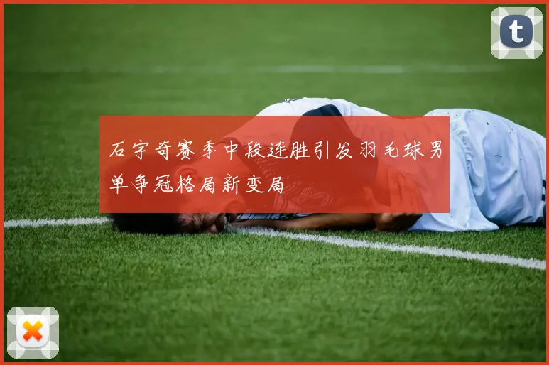石宇奇赛季中段连胜引发羽毛球男单争冠格局新变局