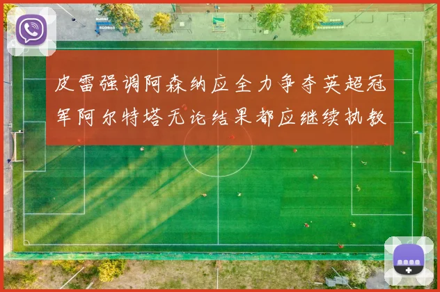 皮雷强调阿森纳应全力争夺英超冠军阿尔特塔无论结果都应继续执教