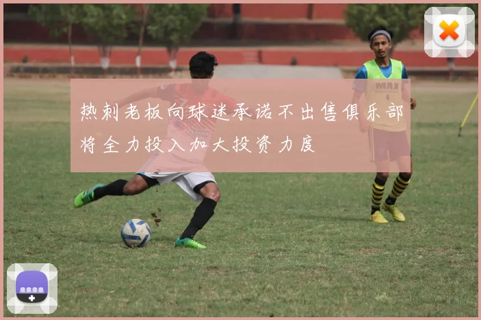 热刺老板向球迷承诺不出售俱乐部将全力投入加大投资力度