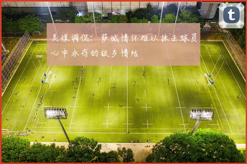 美媒调侃：萨城情怀难以抹去球员心中永存的故乡情结