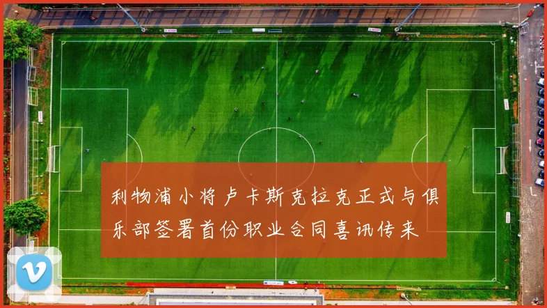 利物浦小将卢卡斯克拉克正式与俱乐部签署首份职业合同喜讯传来