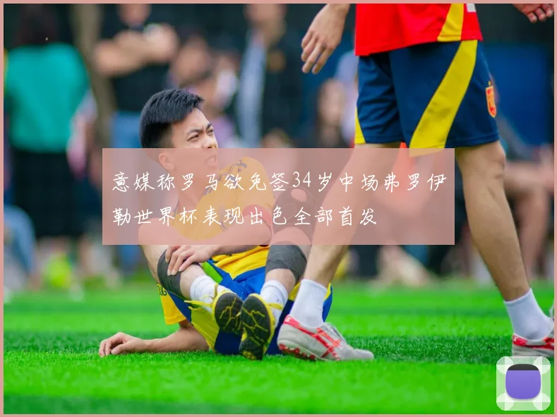 意媒称罗马欲免签34岁中场弗罗伊勒世界杯表现出色全部首发