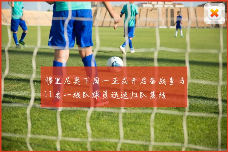穆里尼奥下周一正式开启备战皇马11名一线队球员迅速归队集结