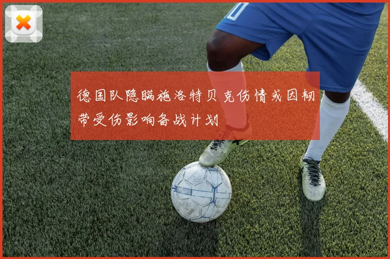 德国队隐瞒施洛特贝克伤情或因韧带受伤影响备战计划
