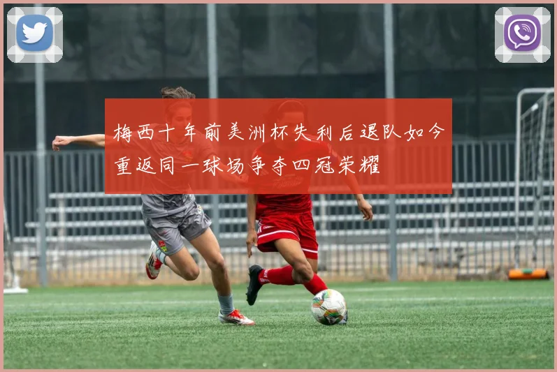 梅西十年前美洲杯失利后退队如今重返同一球场争夺四冠荣耀
