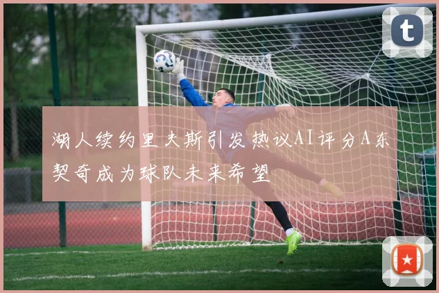 湖人续约里夫斯引发热议AI评分A东契奇成为球队未来希望