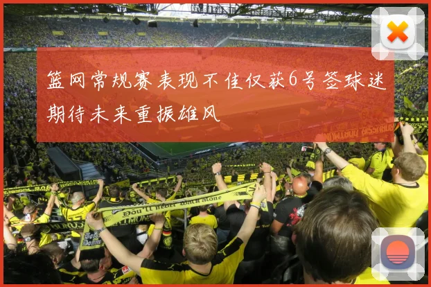 篮网常规赛表现不佳仅获6号签球迷期待未来重振雄风